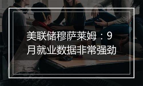 美联储穆萨莱姆：9月就业数据非常强劲