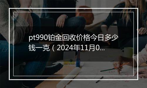 pt990铂金回收价格今日多少钱一克（2024年11月01日）