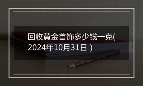 回收黄金首饰多少钱一克(2024年10月31日）