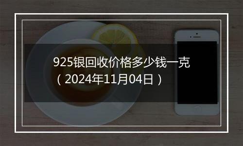 925银回收价格多少钱一克（2024年11月04日）