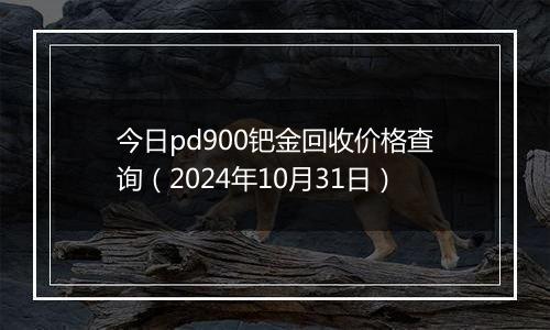 今日pd900钯金回收价格查询（2024年10月31日）