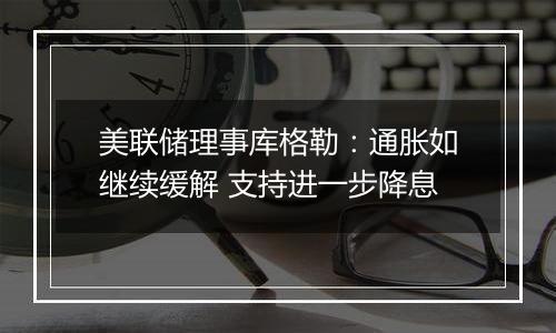 美联储理事库格勒：通胀如继续缓解 支持进一步降息