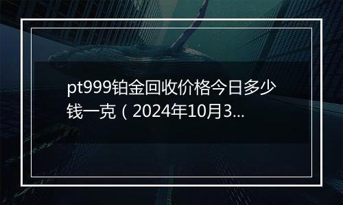 pt999铂金回收价格今日多少钱一克（2024年10月31日）