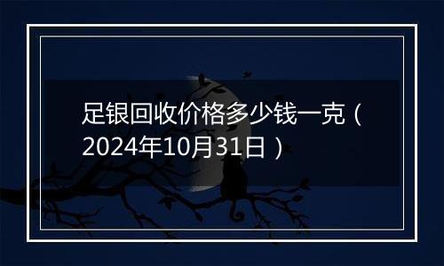 足银回收价格多少钱一克（2024年10月31日）