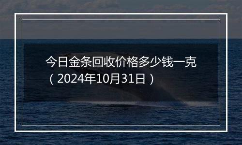 今日金条回收价格多少钱一克（2024年10月31日）