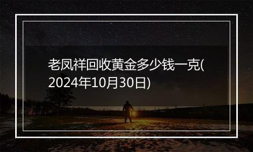 老凤祥回收黄金多少钱一克(2024年10月30日)