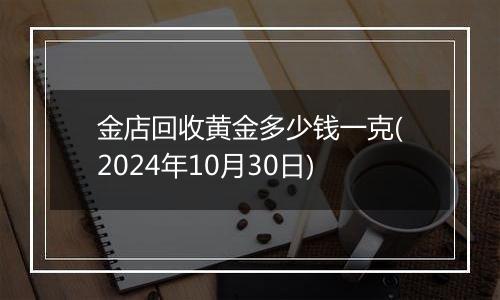 金店回收黄金多少钱一克(2024年10月30日)