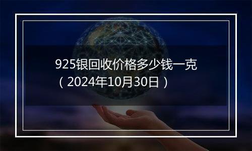 925银回收价格多少钱一克（2024年10月30日）