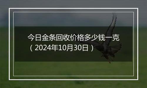 今日金条回收价格多少钱一克（2024年10月30日）