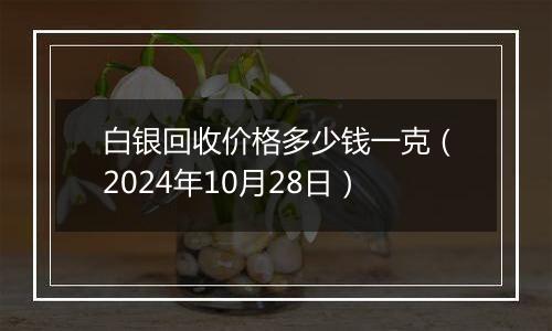 白银回收价格多少钱一克（2024年10月28日）