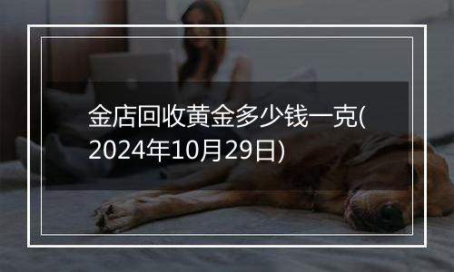 金店回收黄金多少钱一克(2024年10月29日)