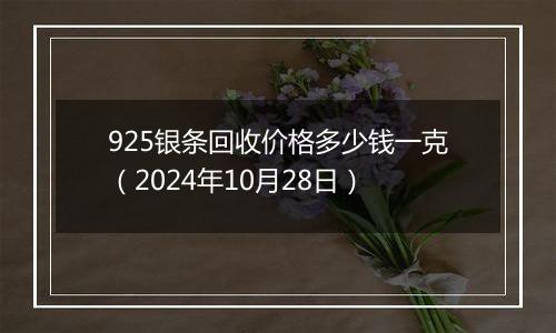 925银条回收价格多少钱一克（2024年10月28日）