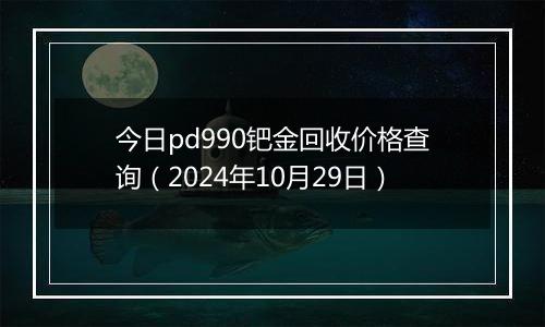 今日pd990钯金回收价格查询（2024年10月29日）