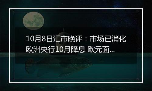 10月8日汇市晚评：市场已消化欧洲央行10月降息 欧元面临下跌风险