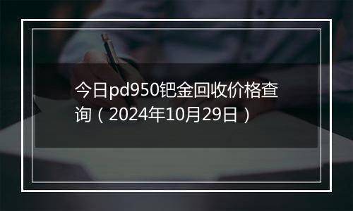 今日pd950钯金回收价格查询（2024年10月29日）