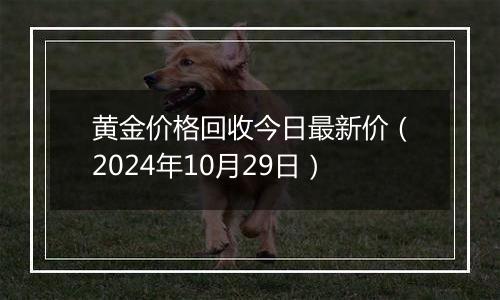 黄金价格回收今日最新价（2024年10月29日）