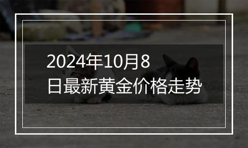 2024年10月8日最新黄金价格走势