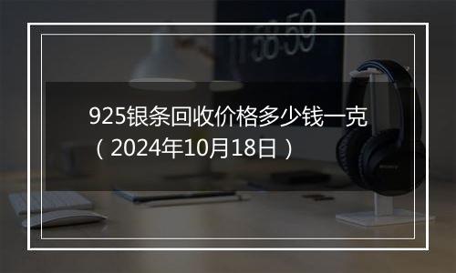 925银条回收价格多少钱一克（2024年10月18日）