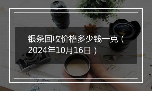 银条回收价格多少钱一克（2024年10月16日）