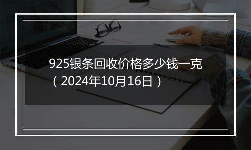 925银条回收价格多少钱一克（2024年10月16日）