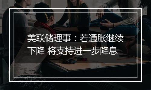 美联储理事：若通胀继续下降 将支持进一步降息