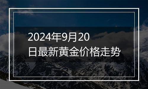 2024年9月20日最新黄金价格走势