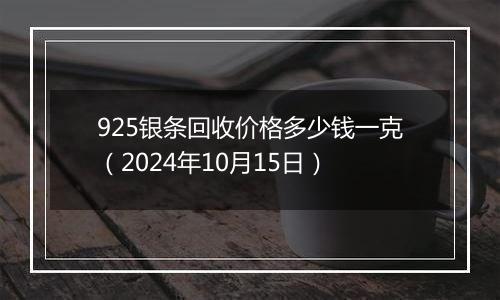 925银条回收价格多少钱一克（2024年10月15日）