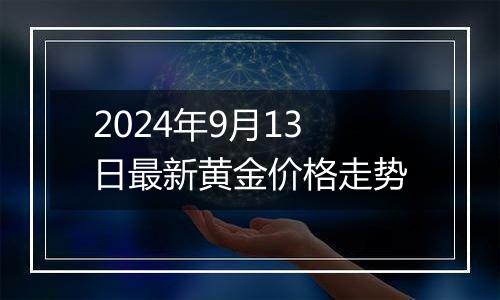 2024年9月13日最新黄金价格走势