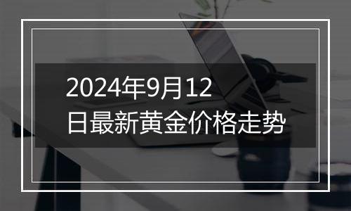 2024年9月12日最新黄金价格走势