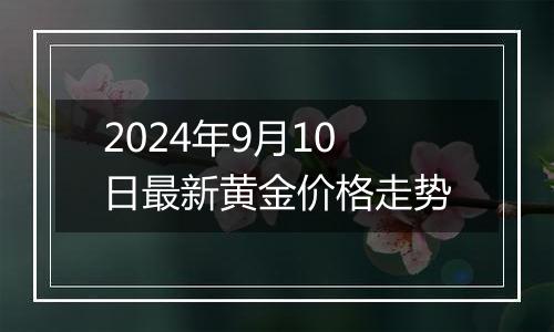 2024年9月10日最新黄金价格走势