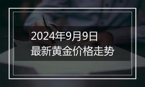 2024年9月9日最新黄金价格走势