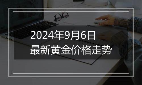 2024年9月6日最新黄金价格走势