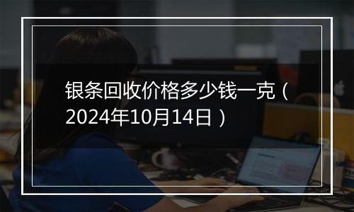 银条回收价格多少钱一克（2024年10月14日）