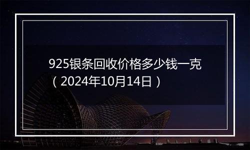 925银条回收价格多少钱一克（2024年10月14日）