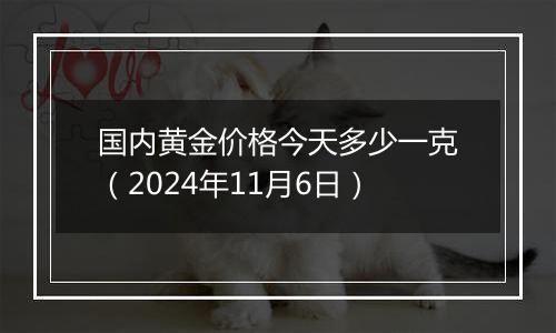 国内黄金价格今天多少一克（2024年11月6日）