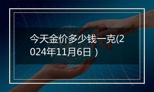 今天金价多少钱一克(2024年11月6日）