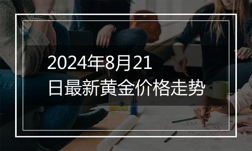 2024年8月21日最新黄金价格走势