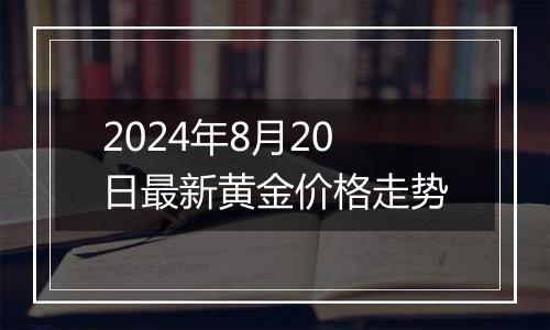 2024年8月20日最新黄金价格走势