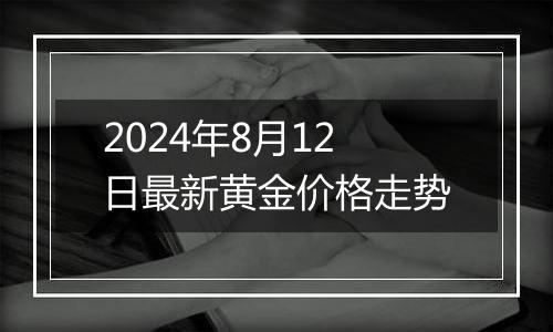 2024年8月12日最新黄金价格走势