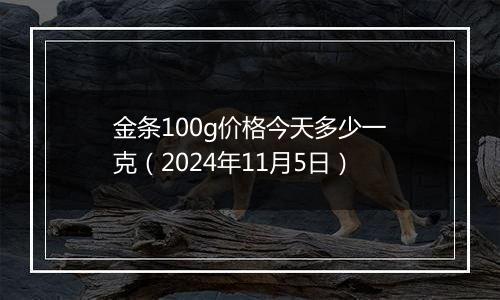 金条100g价格今天多少一克（2024年11月5日）