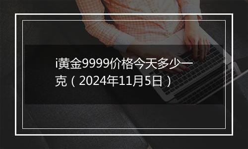 i黄金9999价格今天多少一克（2024年11月5日）