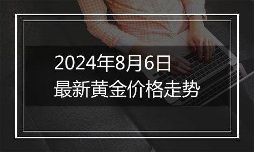 2024年8月6日最新黄金价格走势