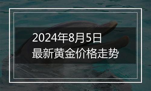 2024年8月5日最新黄金价格走势