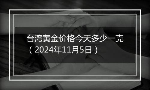 台湾黄金价格今天多少一克（2024年11月5日）