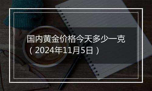 国内黄金价格今天多少一克（2024年11月5日）