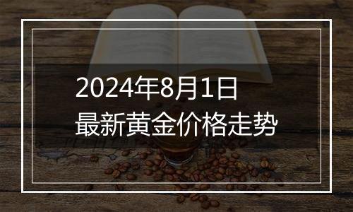 2024年8月1日最新黄金价格走势