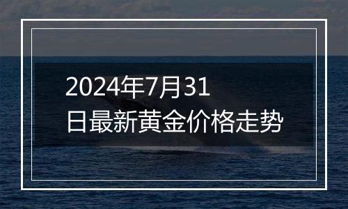 2024年7月31日最新黄金价格走势