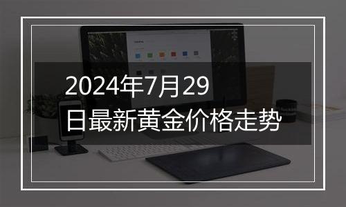 2024年7月29日最新黄金价格走势