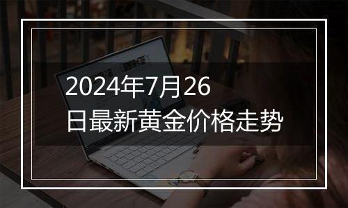 2024年7月26日最新黄金价格走势