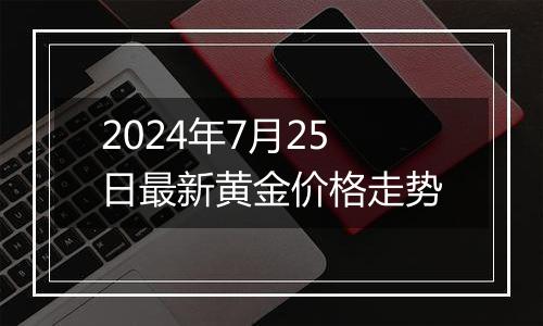 2024年7月25日最新黄金价格走势